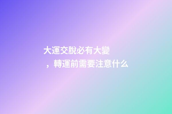 大運交脫必有大變，轉運前需要注意什么